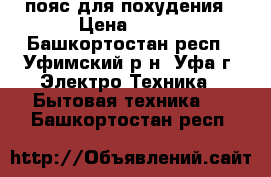 пояс для похудения › Цена ­ 450 - Башкортостан респ., Уфимский р-н, Уфа г. Электро-Техника » Бытовая техника   . Башкортостан респ.